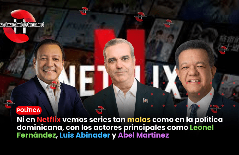 Ni en Netflix vemos series tan malas como en la política dominicana, con los actores principales como Leonel Fernández, Luis Abinader y Abel Martinez