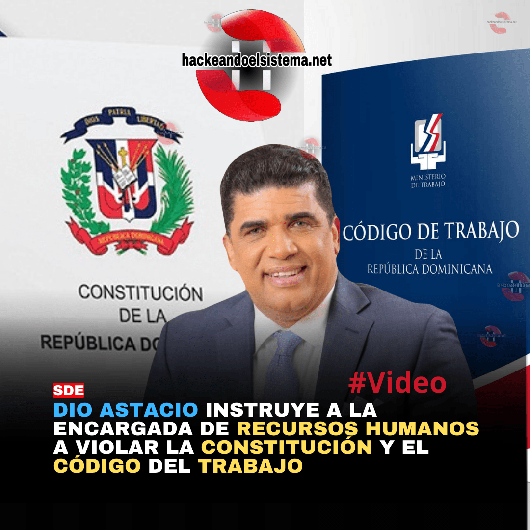 Dio Astacio instruye a la encargada de Recursos Humanos a violar la constitución y el código del trabajo