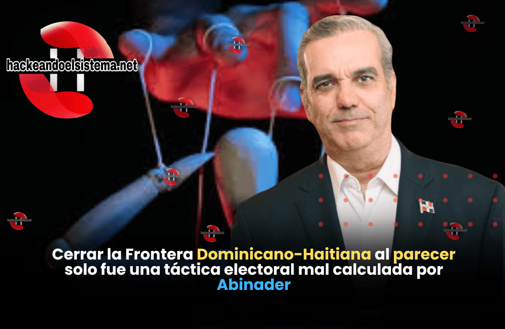 Cerrar la Frontera Dominicano-Haitiana al parecer solo fue una táctica electoral mal calculada por Abinader