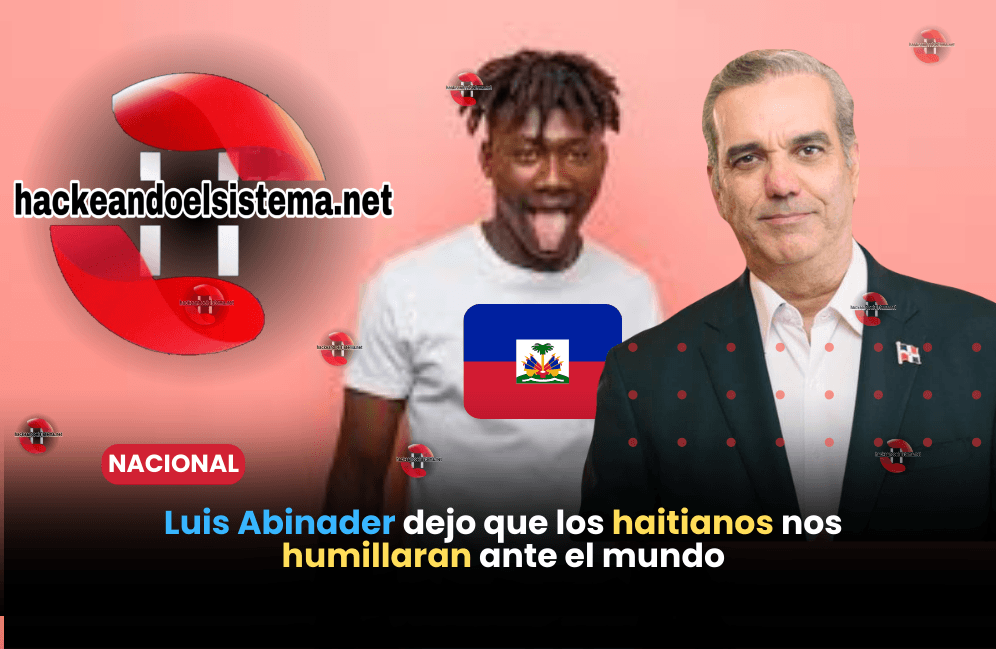 Luis Abinader dejo que los haitianos nos humillaran ante el mundo