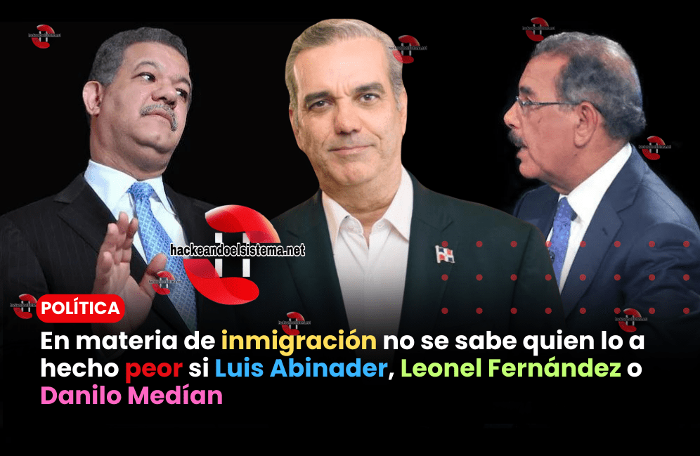 En materia de inmigración no se sabe quien lo a hecho peor si Luis Abinader, Leonel Fernández o Danilo Medían
