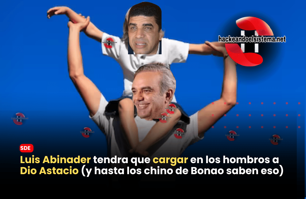 Luis Abinader tendrá que cargar en los hombres a Dio Astacio (y hasta los chinos de Bonao saben eso)