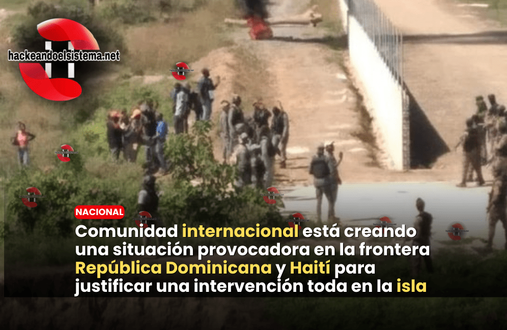 Comunidad internacional está creando una situación provocadora en la frontera República Dominicana y Haití para justificar una intervención toda en la isla