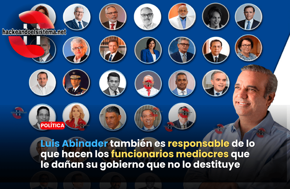 Luis Abinader también es responsable de lo que hacen los funcionarios mediocres que le dañan su gobierno que no lo destituye