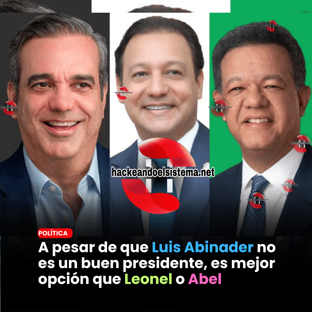 A pesar de que Luis Abinader no es un buen presidente, es mejor opción que Leonel o Abel