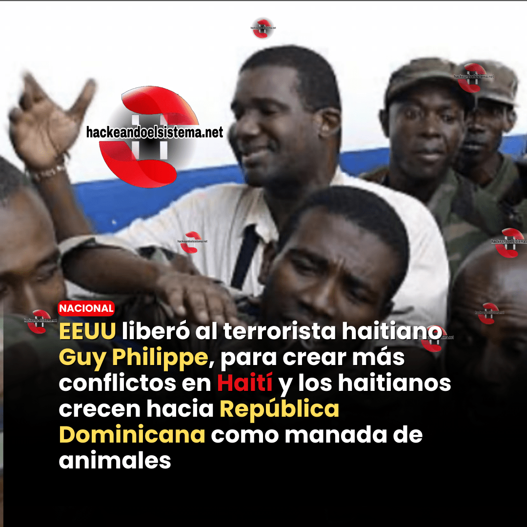 EEUU liberó al terrorista haitiano Guy Philippe, para crear más conflictos en Haití y los haitianos crecen hacia República Dominicana como manada de animales