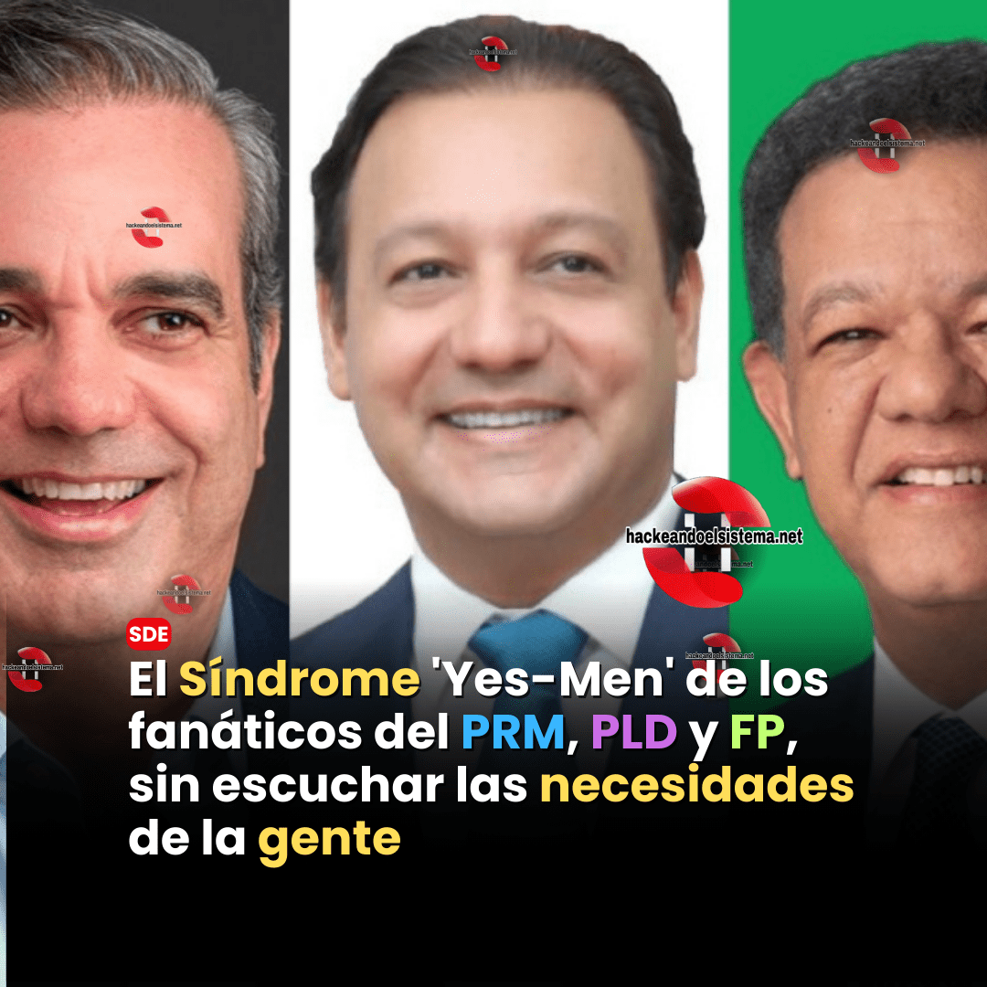 El Síndrome 'Yes-Men' de los fanáticos del PRM, PLD y FP, sin escuchar las necesidades de la gente