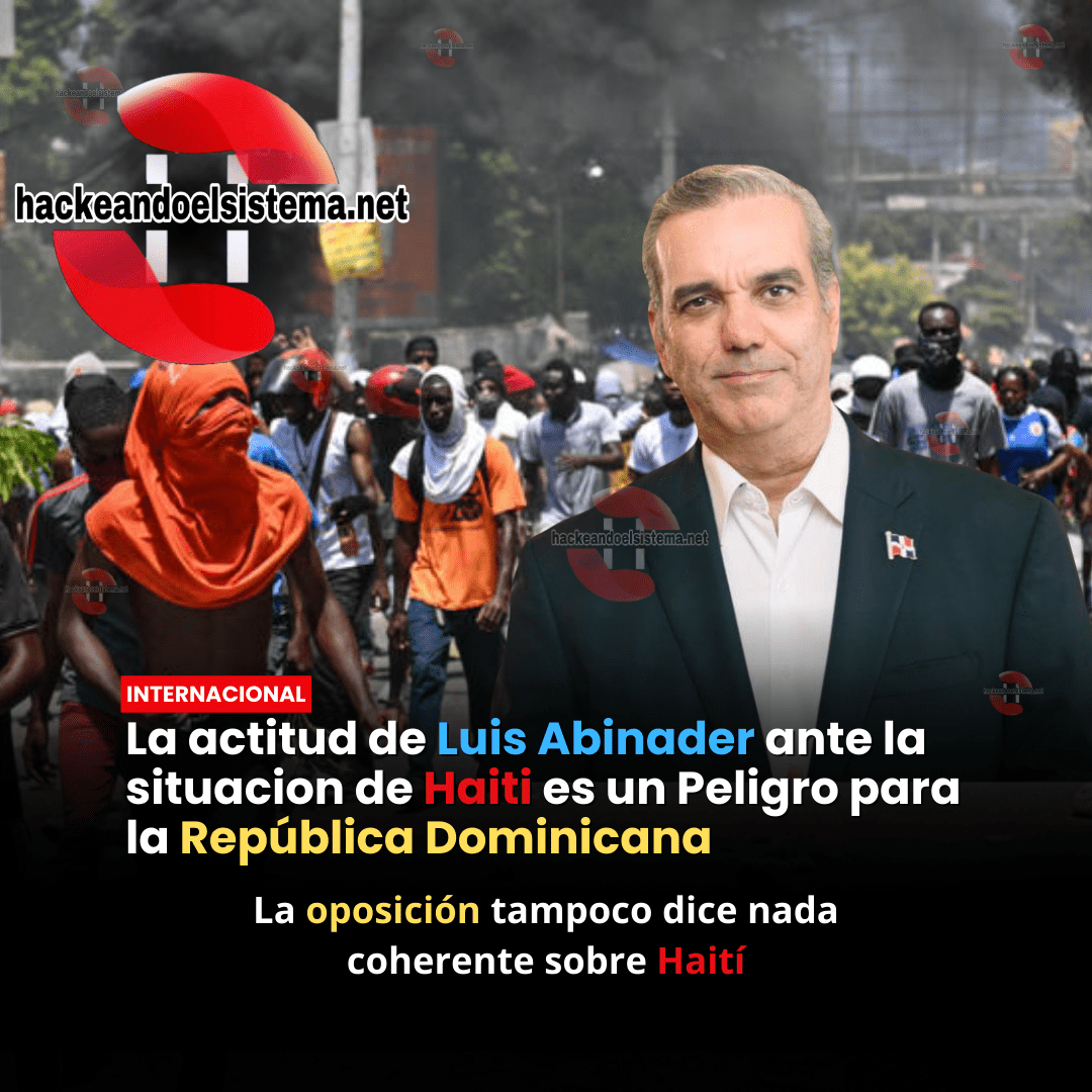 La actitud de Luis Abinader ante la situacion de Haiti es un Peligro para la República Dominicana