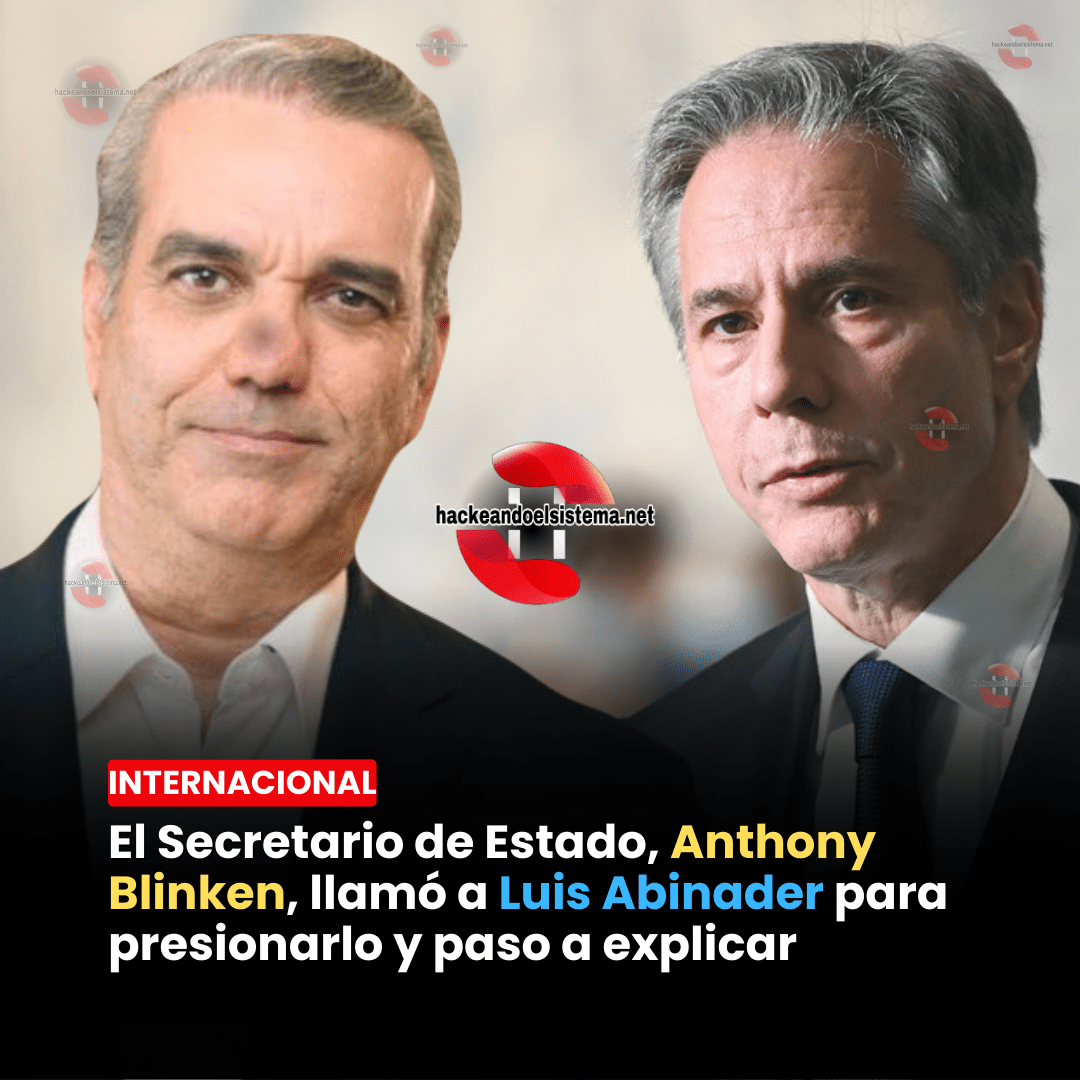 El Secretario de Estado, Anthony Blinken, llamó a Luis Abinader para presionarlo y paso a explicar