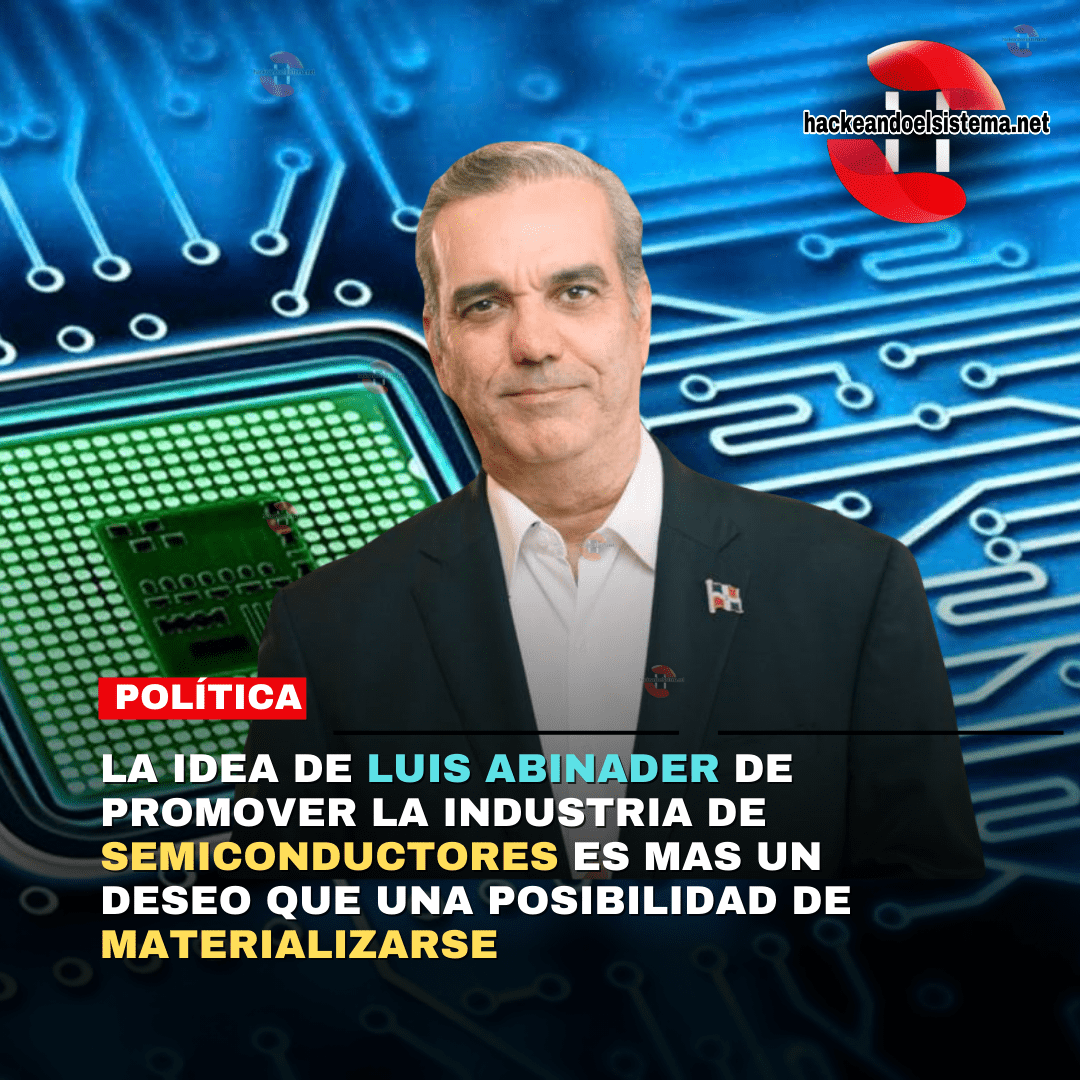 La idea de Luis Abinader de promover la Industria de Semiconductores es mas un Deseo que una Posibilidad de materializarse
