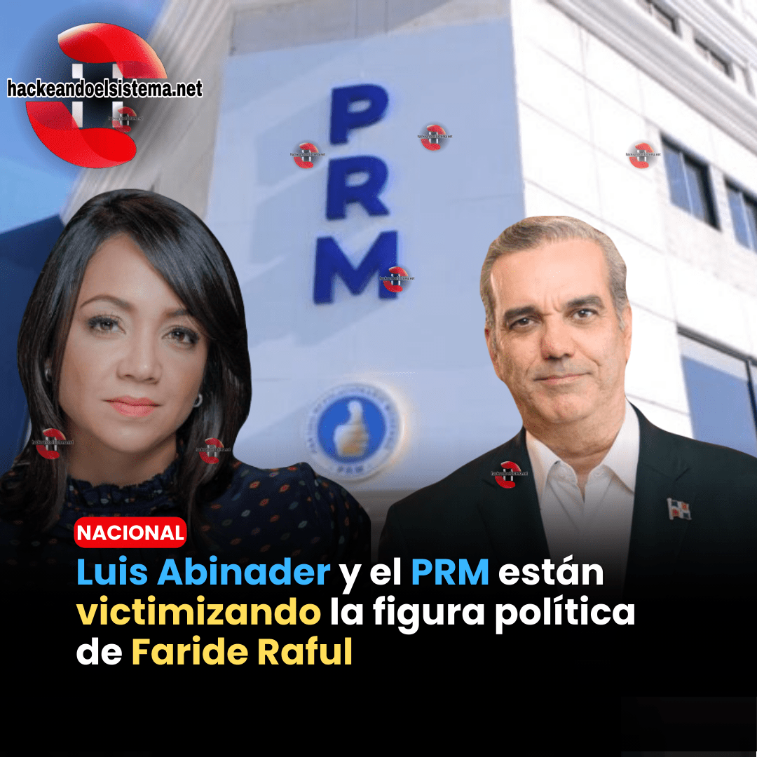 Luis Abinader y el PRM están victimizando la figura política de Faride Raful