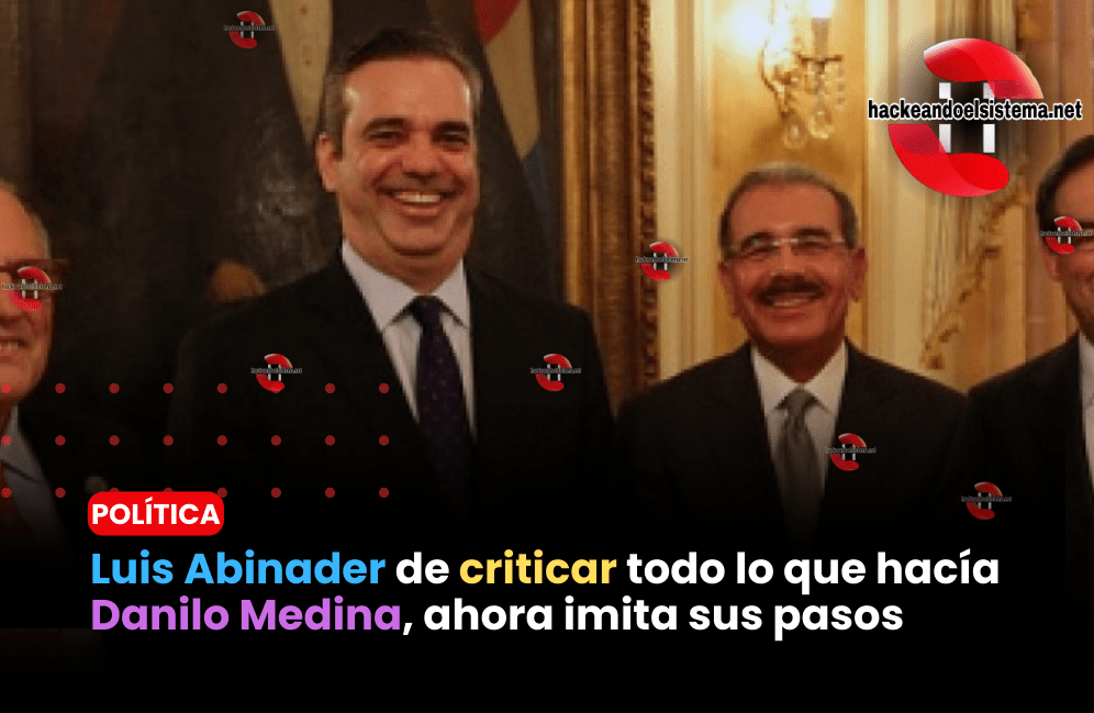 Luis Abinader de criticar todo lo que hacía Danilo Medina, ahora imita sus pasos