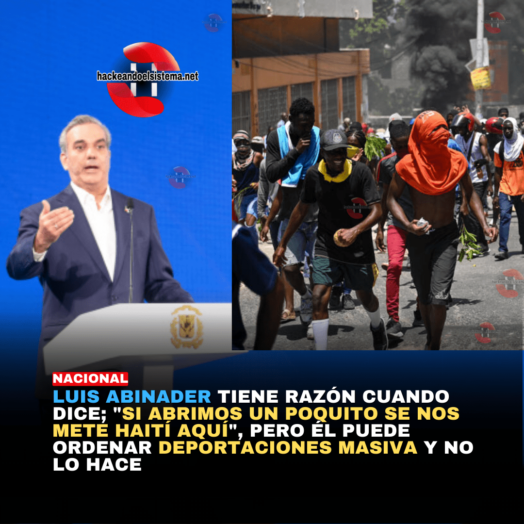Luis Abinader tiene razón cuando dice; "Si abrimos un poquito se nos mete Haití aquí", pero él puede ordenar deportaciones masiva y no lo hace
