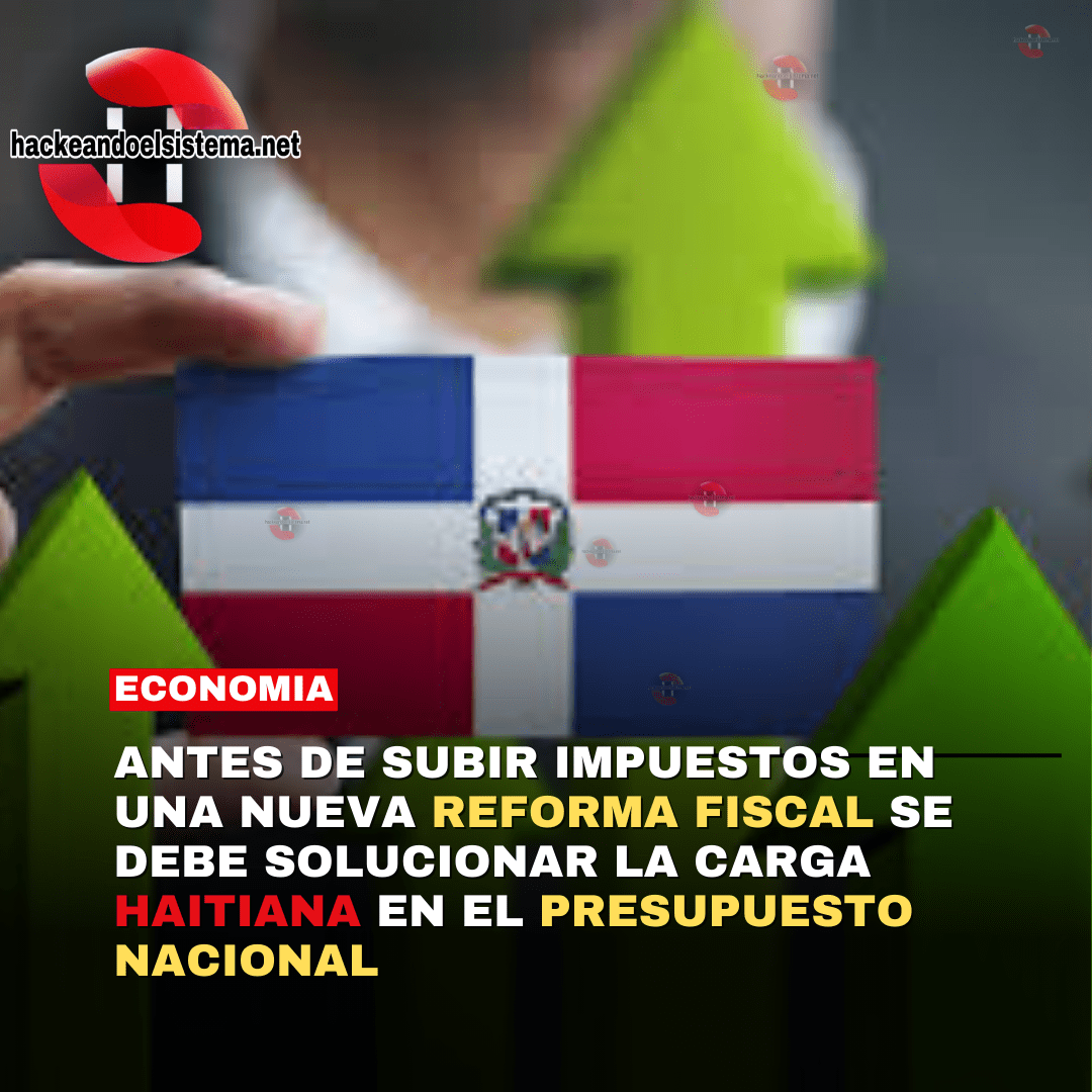 Antes de Subir Impuestos en una nueva Reforma Fiscal se debe Solucionar la Carga Haitiana en el Presupuesto Nacional