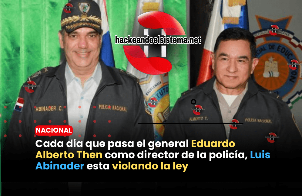 Cada dia que pasa el general Eduardo Alberto Then como director de la policía, Luis Abinader esta violando la ley