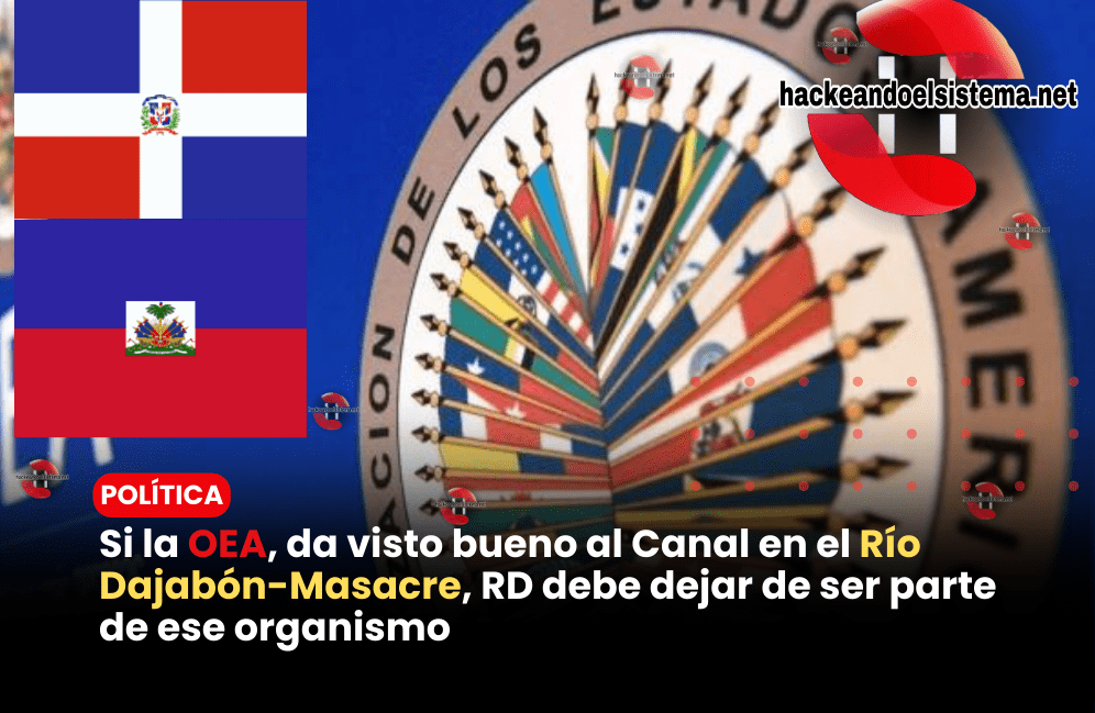 Si la OEA, da visto bueno al Canal en el Río Dajabón-Masacre, RD debe dejar de ser parte de ese organismo