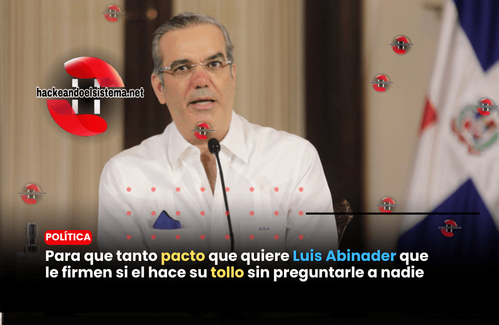 Para que tanto pacto que quiere Luis Abinader que le firmen si el hace su tollo sin preguntarle a nadie