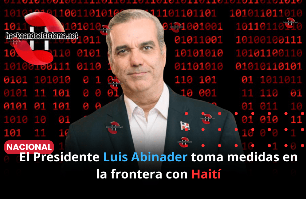 El Presidente Luis Abinader toma medidas en la frontera con Haití
