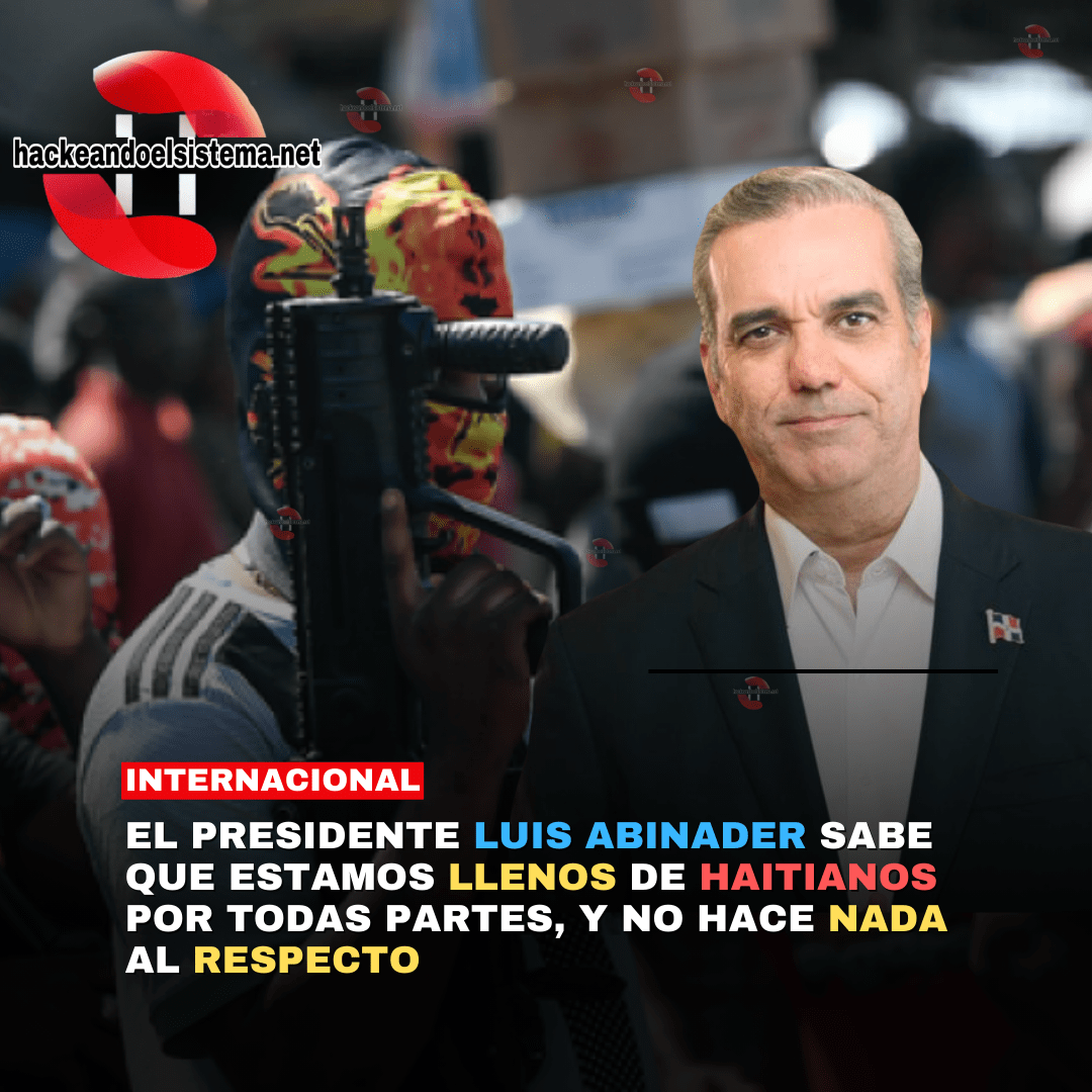 El presidente Luis Abinader sabe que estamos llenos de haitianos por todas partes, y no hace nada al respecto