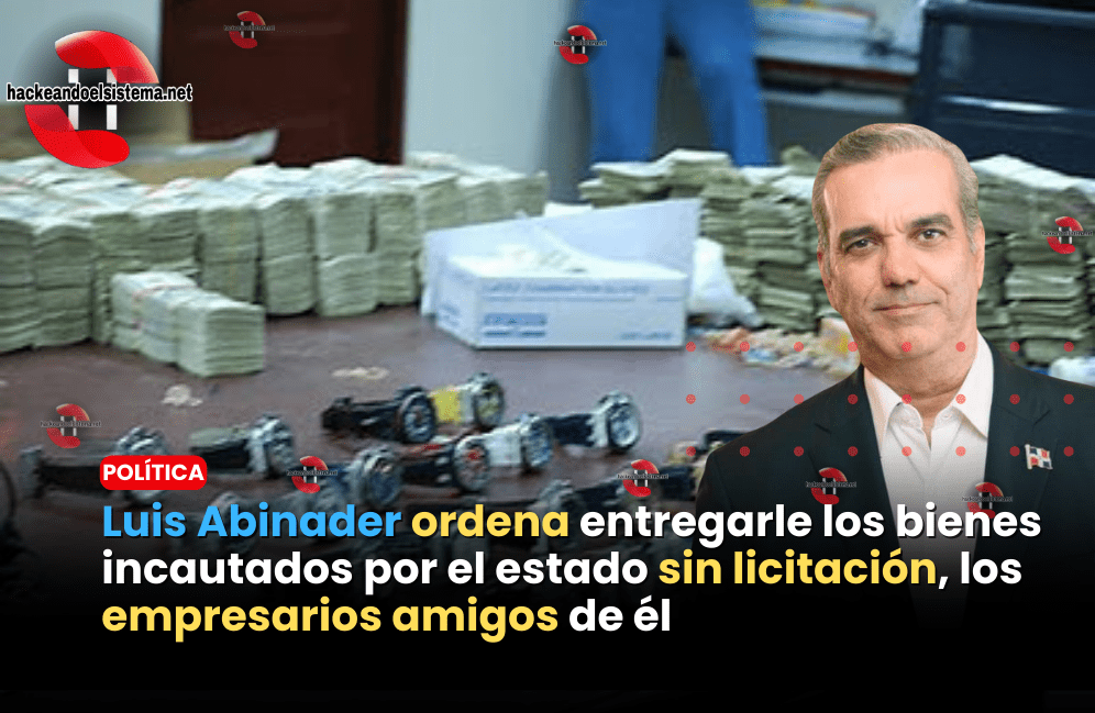 Luis Abinader ordena entregarle los bienes incautados por el estado sin licitación, los empresarios amigos de él