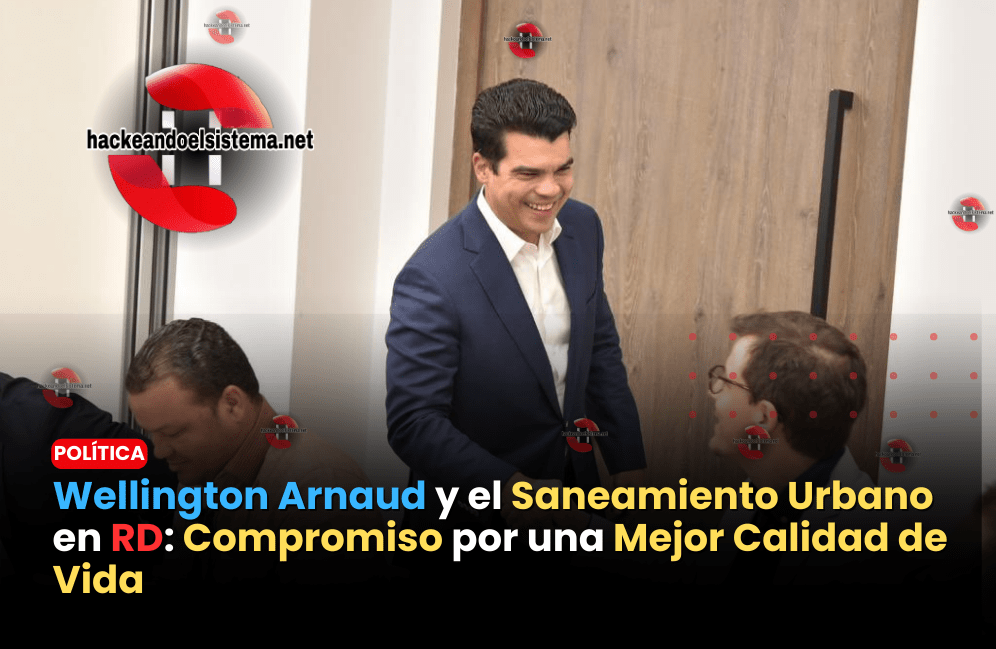 Wellington Arnaud y el Saneamiento Urbano en RD: Compromiso por una Mejor Calidad de Vida