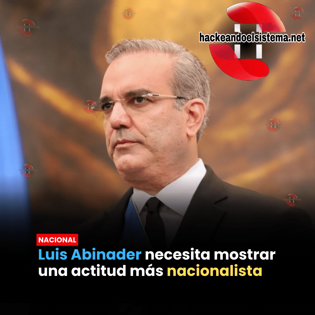 Luis Abinader necesita mostrar una actitud más nacionalista