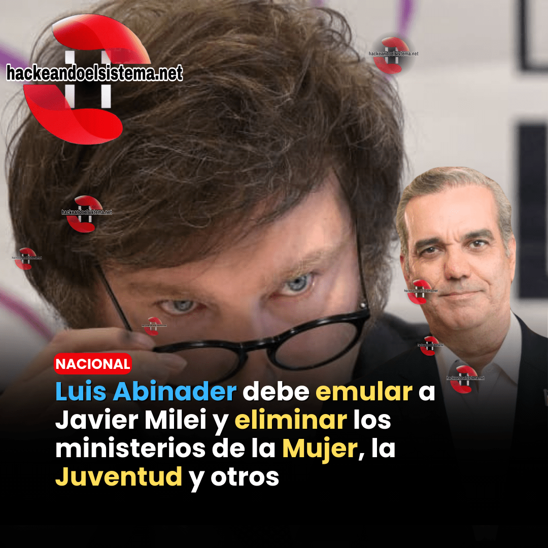 Luis Abinader debe emular a Javier Milei y eliminar los ministerios de la Mujer, la Juventud y otros