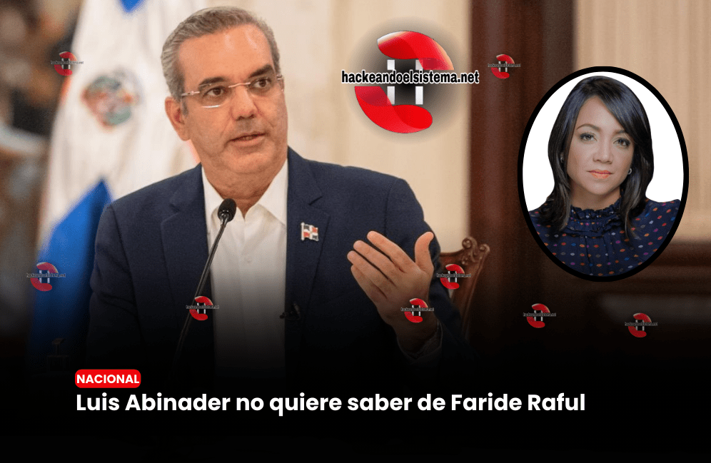 Luis Abinader no quiere saber de Faride Raful