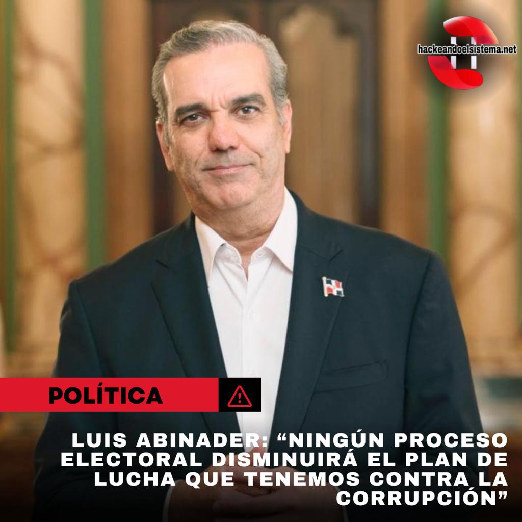 Luis Abinader: “Ningún proceso electoral disminuirá el plan de lucha que tenemos contra la corrupción”