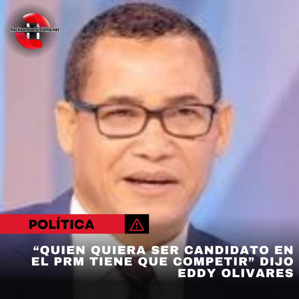 “Quien quiera ser candidato en el PRM tiene que competir” dijo Eddy Olivares