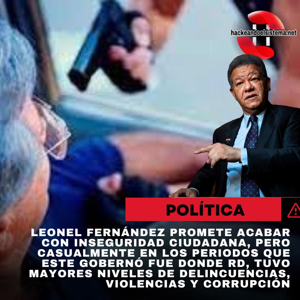 Leonel Fernández promete acabar con inseguridad ciudadana, pero casualmente en los periodos que este gobernó fue donde RD, tuvo mayores niveles de delincuencias, violencias y corrupción