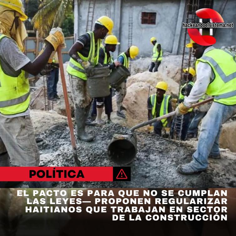 El pacto es para que no se cumplan las leyes— Proponen regularizar haitianos que trabajan en sector de la construcción