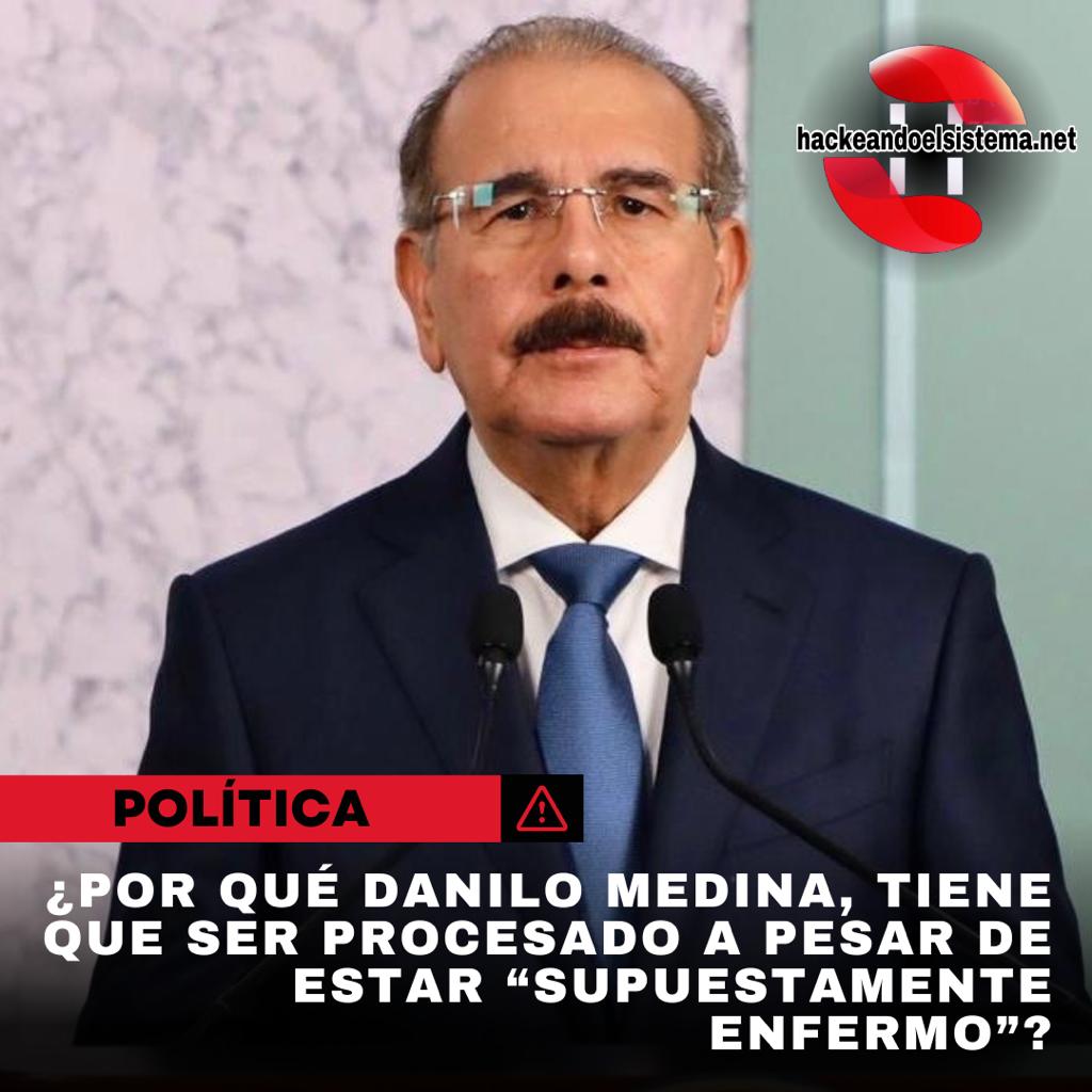 ¿Por qué Danilo Medina, tiene que ser procesado a pesar de estar “supuestamente enfermo”?