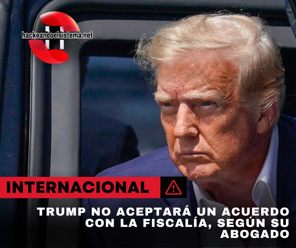 Trump no aceptará un acuerdo con la Fiscalía, según su abogado