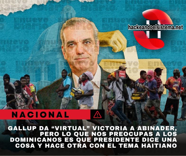 Gallup da “virtual” victoria a Abinader, pero lo que nos preocupas a los dominicanos es que presidente dice una cosa y hace otra con el tema haitiano