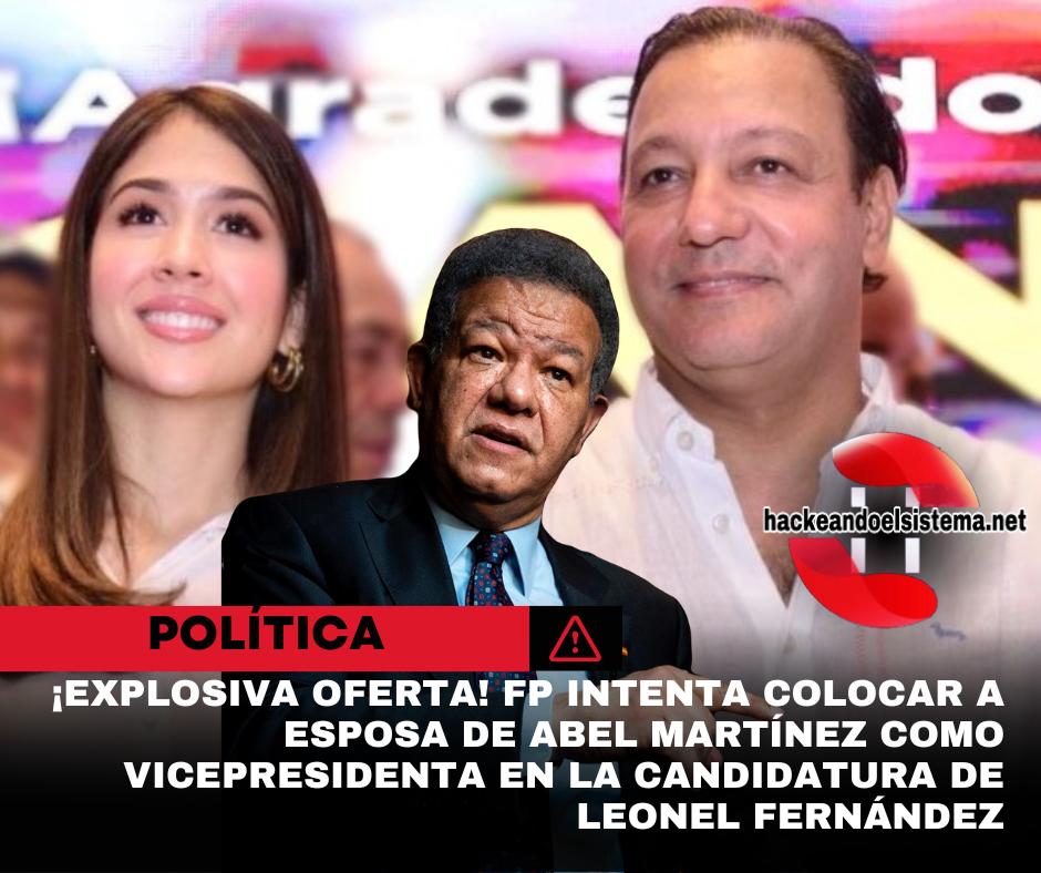 ¡Explosiva oferta! FP intenta colocar a esposa de Abel Martínez como vicepresidenta en la candidatura de Leonel Fernández