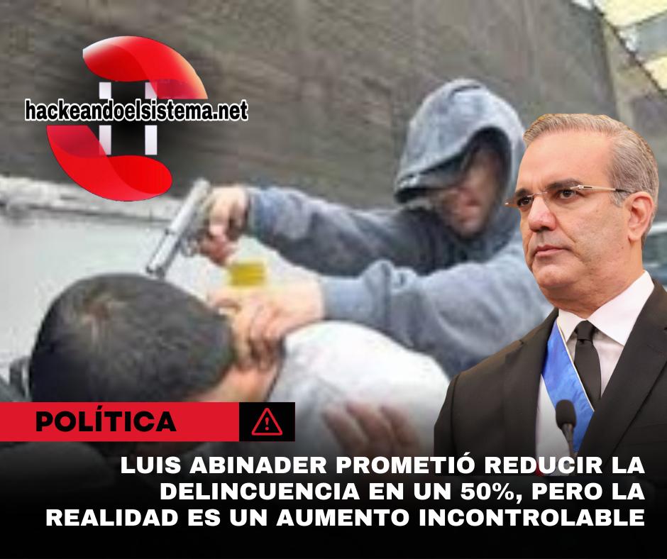 Luis Abinader prometió reducir la delincuencia en un 50%, pero la realidad es un aumento incontrolable