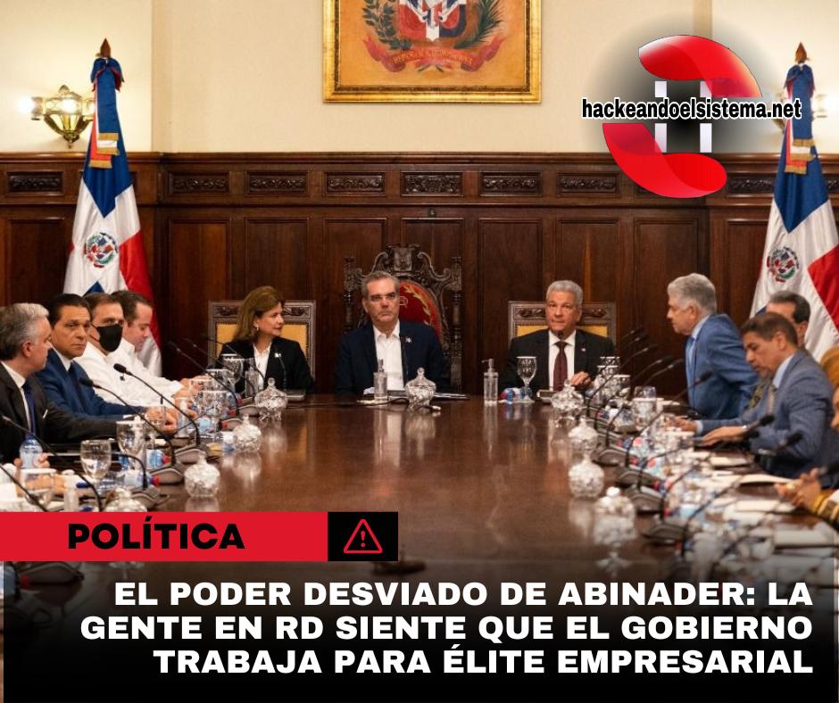 El Poder Desviado de Abinader: la gente en RD siente que el Gobierno trabaja para Élite Empresarial