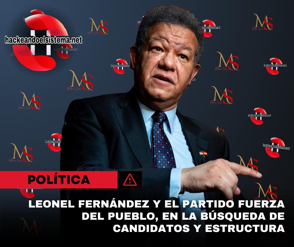 Leonel Fernández y el Partido Fuerza del Pueblo, en la búsqueda de candidatos y estructura