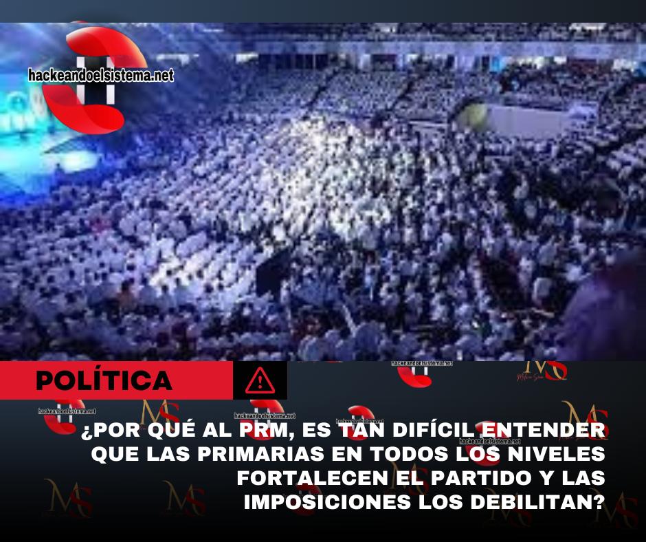 ¿Por qué al PRM, es tan difícil entender que las primarias en todos los niveles fortalecen el partido y las imposiciones los debilitan?