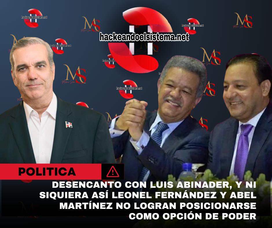 Desencanto con Luis Abinader, y ni siquiera así Leonel Fernández y Abel Martínez no logran posicionarse como opción de poder