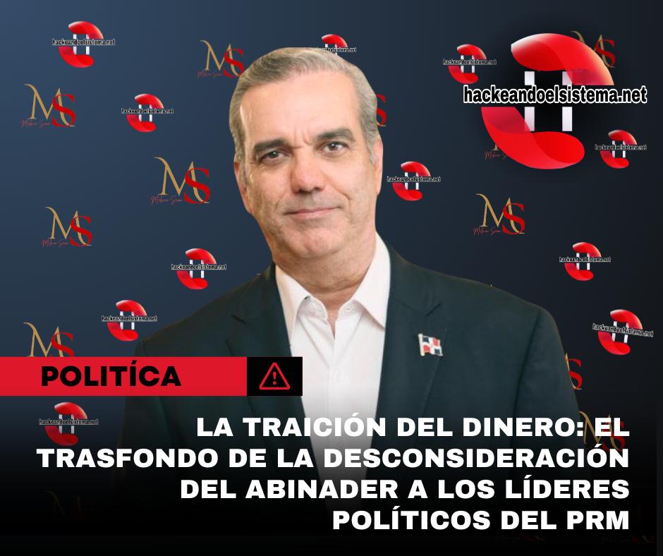 La Traición del Dinero: El Trasfondo de la desconsideración del Abinader a los Líderes Políticos del PRM