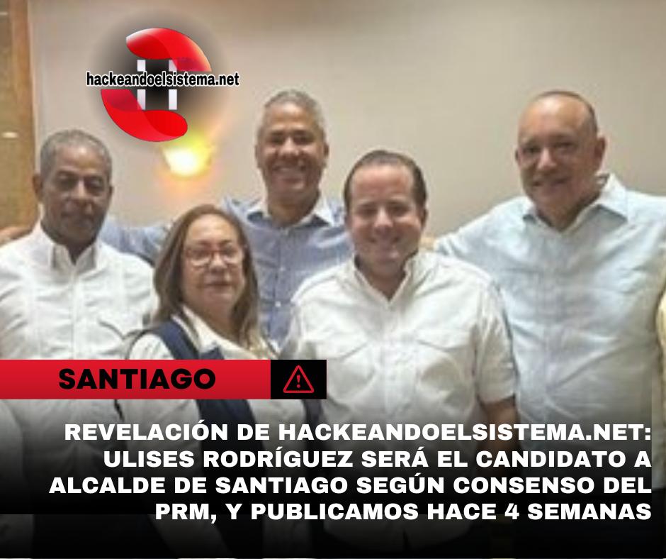 Revelación de Hackeandoelsistema.net: Ulises Rodríguez será el candidato a alcalde de Santiago según consenso del PRM, y publicamos hace 4 semanas