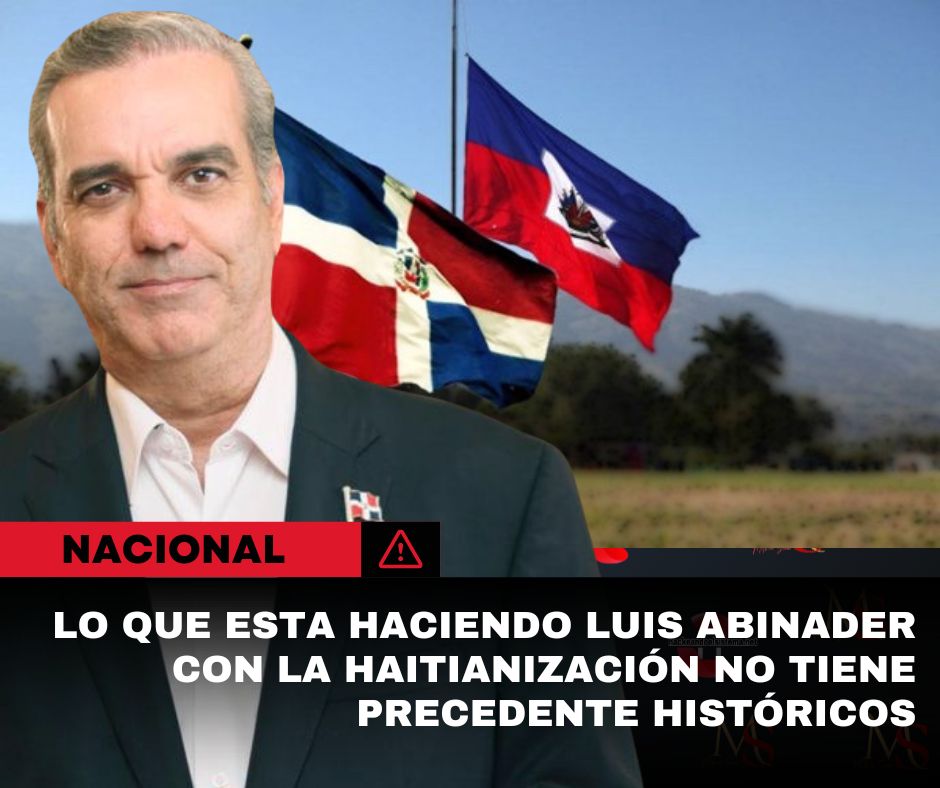 Lo que esta haciendo Luis Abinader con la haitianización no tiene precedente históricos